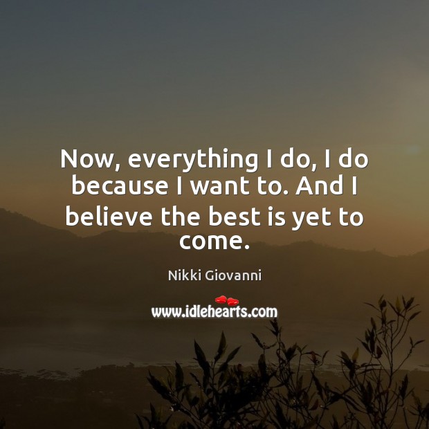 Now, everything I do, I do because I want to. And I believe the best is yet to come. Image