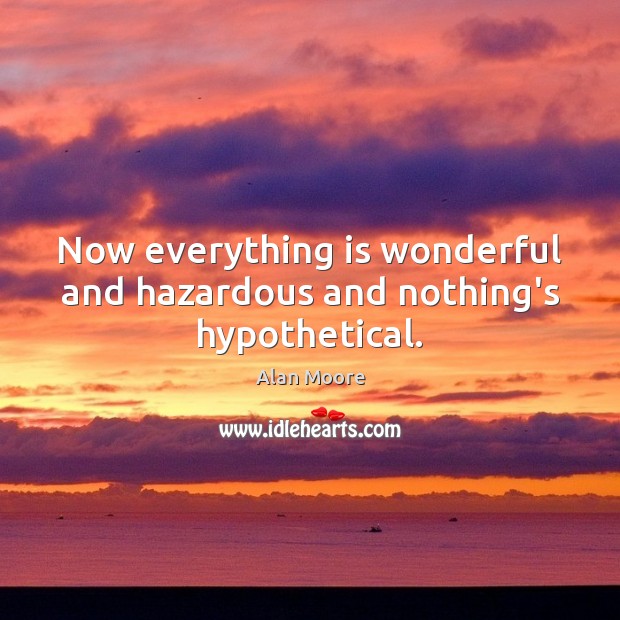 Now everything is wonderful and hazardous and nothing’s hypothetical. Alan Moore Picture Quote