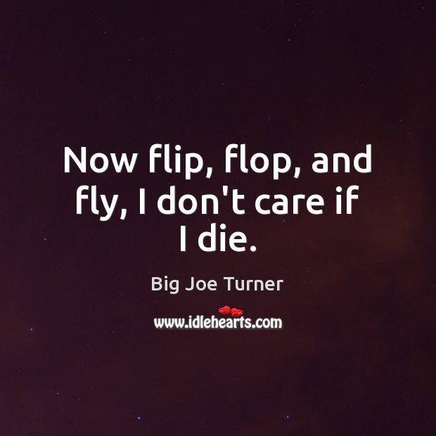 Now flip, flop, and fly, I don’t care if I die. Image
