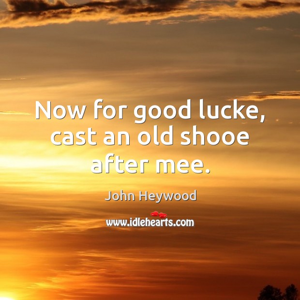 Now for good lucke, cast an old shooe after mee. John Heywood Picture Quote