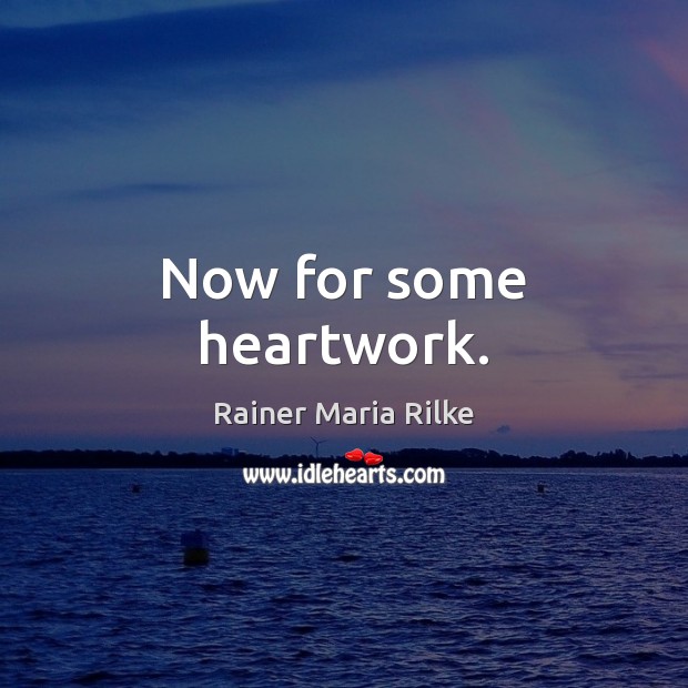 Now for some heartwork. Rainer Maria Rilke Picture Quote