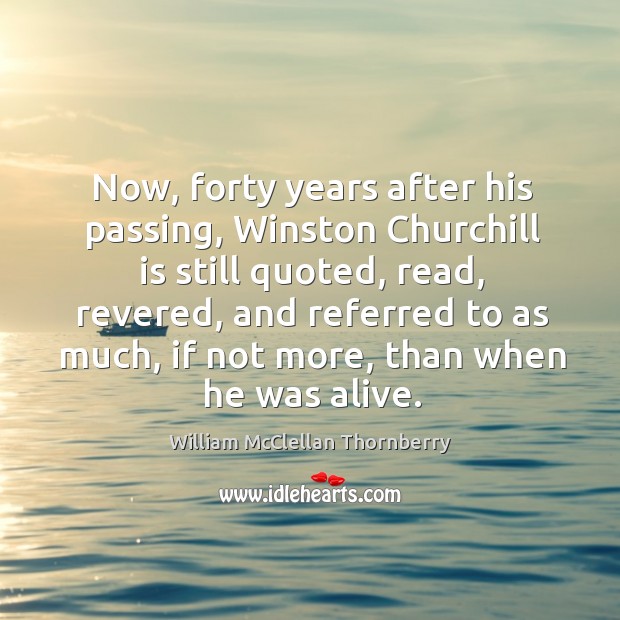 Now, forty years after his passing, winston churchill is still quoted, read, revered Image