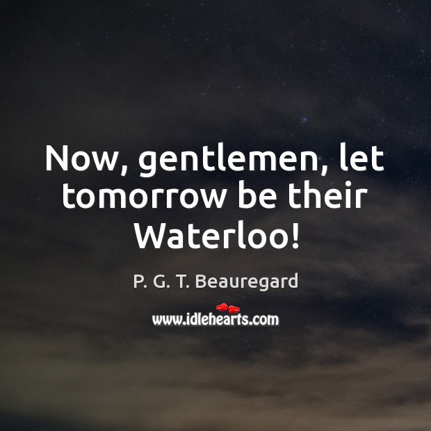 Now, gentlemen, let tomorrow be their Waterloo! P. G. T. Beauregard Picture Quote