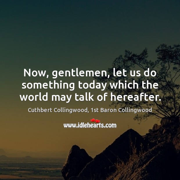Now, gentlemen, let us do something today which the world may talk of hereafter. Cuthbert Collingwood, 1st Baron Collingwood Picture Quote