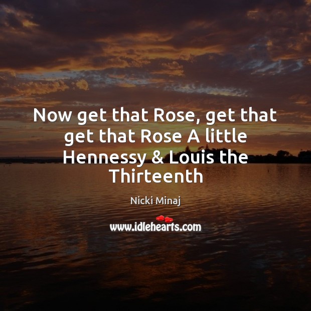 Now get that Rose, get that get that Rose A little Hennessy & Louis the Thirteenth Nicki Minaj Picture Quote