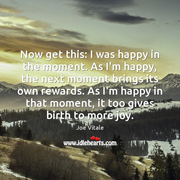 Now get this: I was happy in the moment. As I’m happy, Joe Vitale Picture Quote