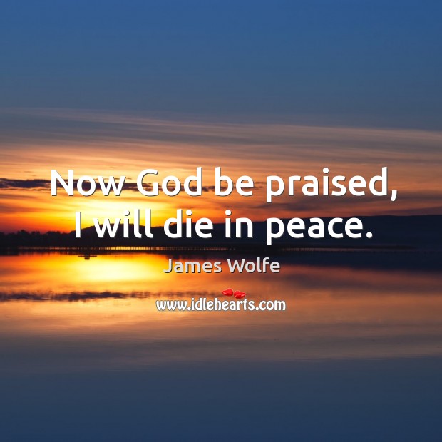 Now God be praised, I will die in peace. James Wolfe Picture Quote