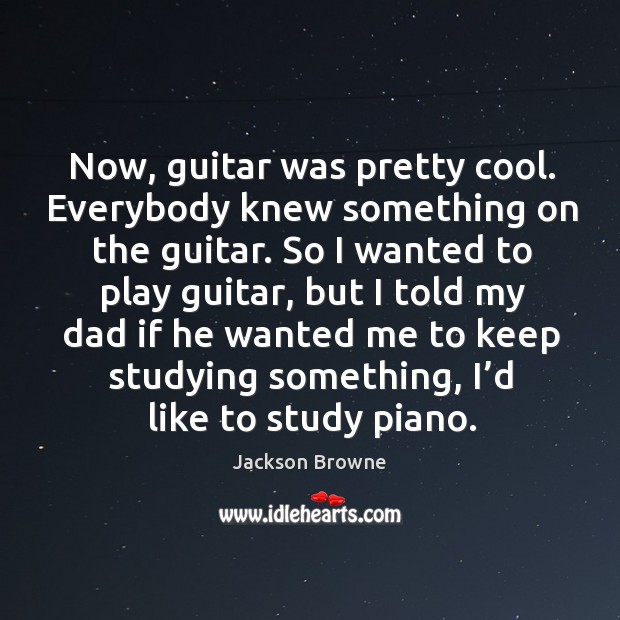 Now, guitar was pretty cool. Everybody knew something on the guitar. So I wanted to play guitar, but Jackson Browne Picture Quote