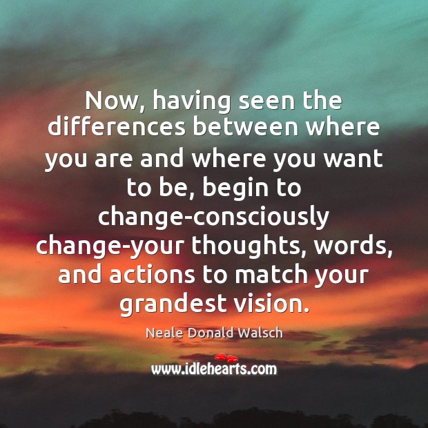Now, having seen the differences between where you are and where you Neale Donald Walsch Picture Quote