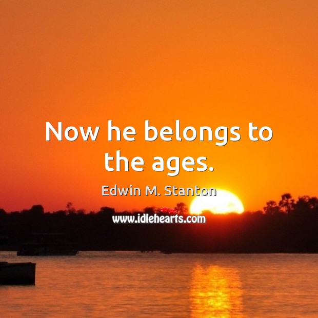Now he belongs to the ages. Edwin M. Stanton Picture Quote