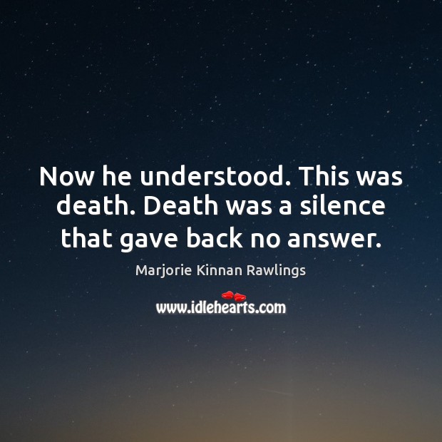 Now he understood. This was death. Death was a silence that gave back no answer. Marjorie Kinnan Rawlings Picture Quote