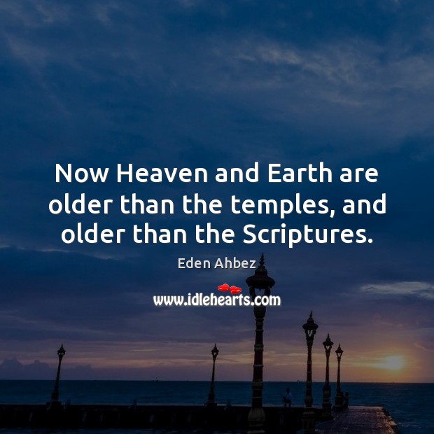 Now Heaven and Earth are older than the temples, and older than the Scriptures. 