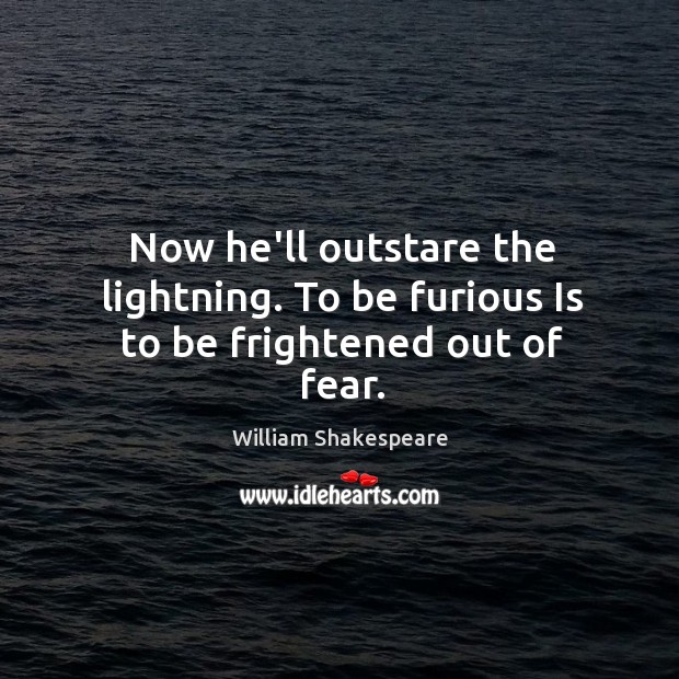 Now he’ll outstare the lightning. To be furious Is to be frightened out of fear. Image