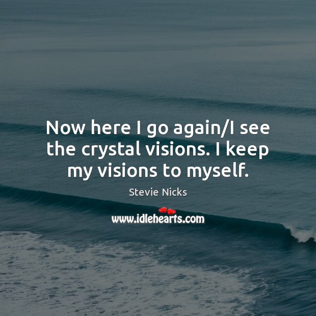 Now here I go again/I see the crystal visions. I keep my visions to myself. Stevie Nicks Picture Quote