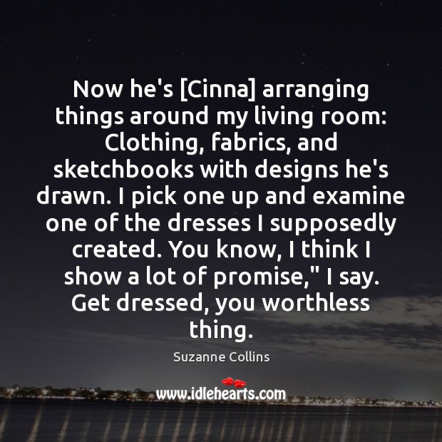 Now he’s [Cinna] arranging things around my living room: Clothing, fabrics, and Suzanne Collins Picture Quote