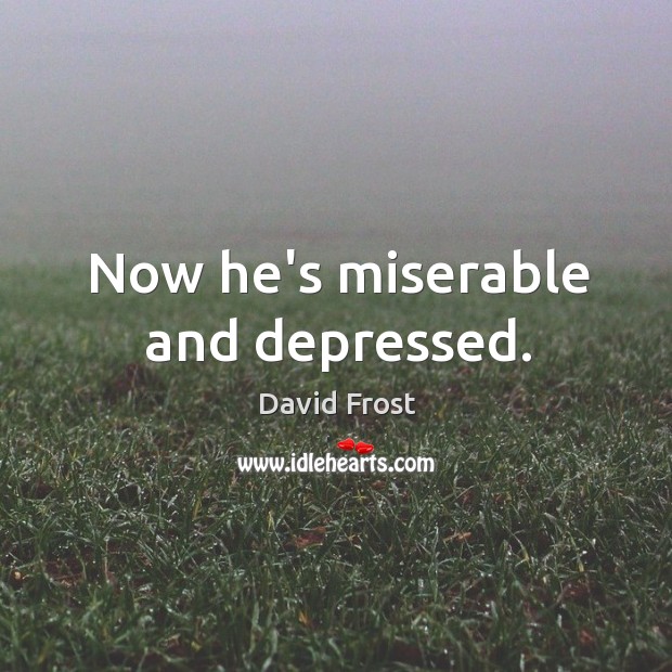 Now he’s miserable and depressed. David Frost Picture Quote