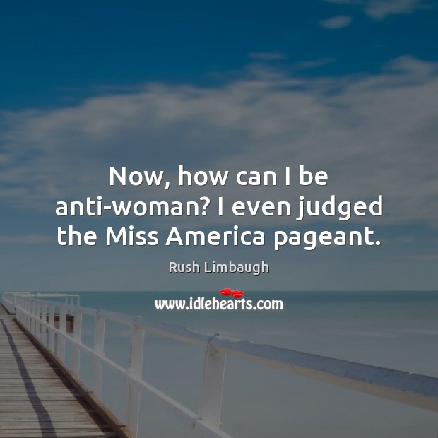 Now, how can I be anti-woman? I even judged the Miss America pageant. Image