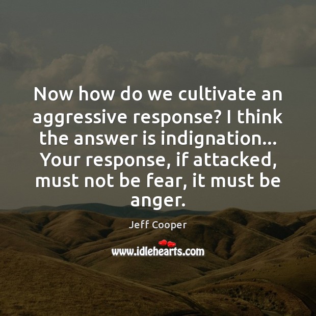 Now how do we cultivate an aggressive response? I think the answer Jeff Cooper Picture Quote