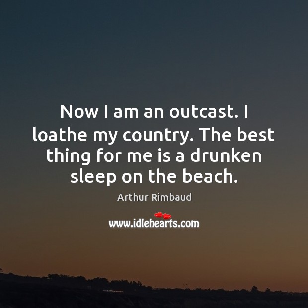 Now I am an outcast. I loathe my country. The best thing Arthur Rimbaud Picture Quote