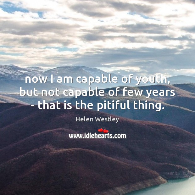 Now I am capable of youth, but not capable of few years – that is the pitiful thing. Image