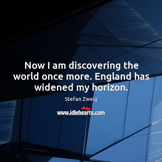 Now I am discovering the world once more. England has widened my horizon. Stefan Zweig Picture Quote