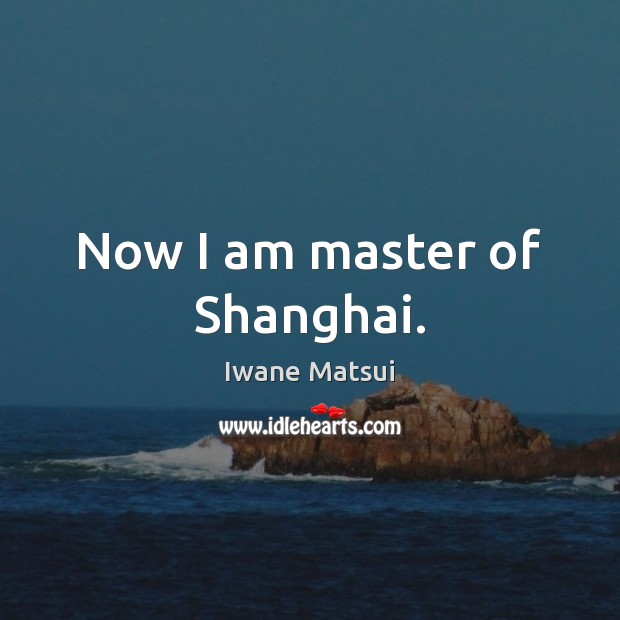 Now I am master of Shanghai. Iwane Matsui Picture Quote
