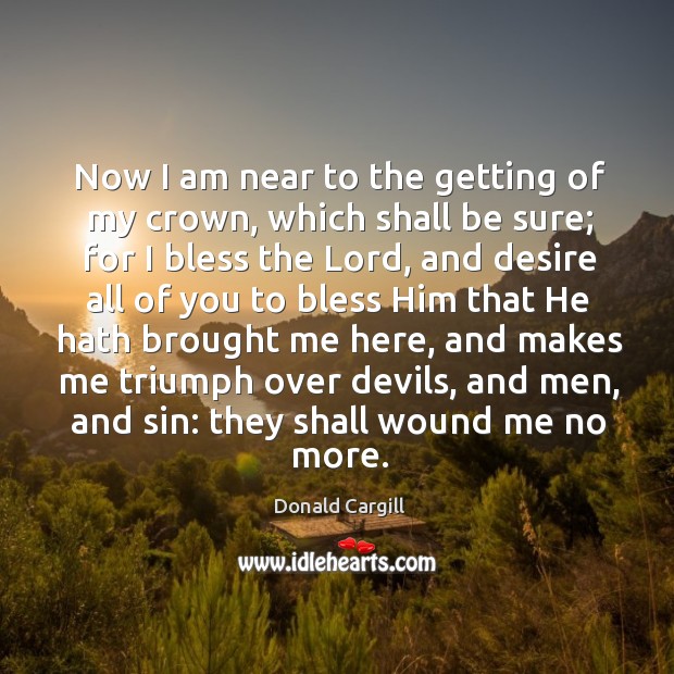 Now I am near to the getting of my crown, which shall be sure; Donald Cargill Picture Quote