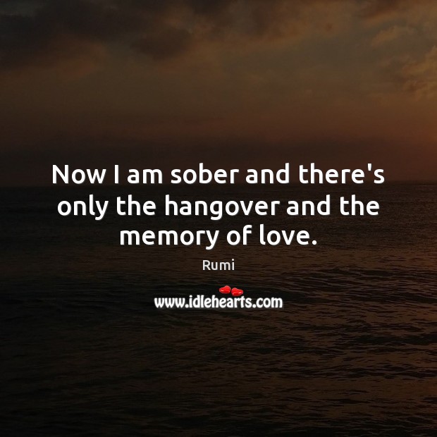 Now I am sober and there’s only the hangover and the memory of love. Image