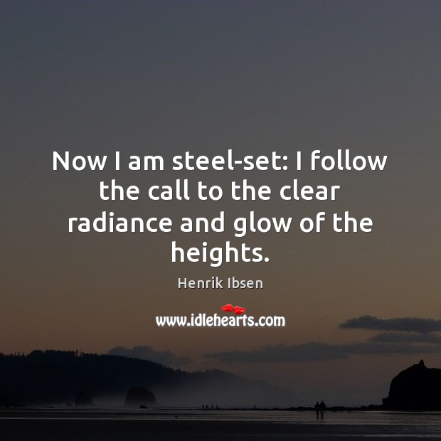 Now I am steel-set: I follow the call to the clear radiance and glow of the heights. Henrik Ibsen Picture Quote