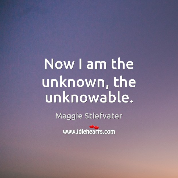 Now I am the unknown, the unknowable. Maggie Stiefvater Picture Quote