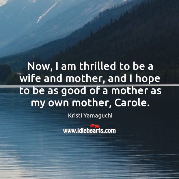 Now, I am thrilled to be a wife and mother, and I hope to be as good of a mother as my own mother, carole. Image