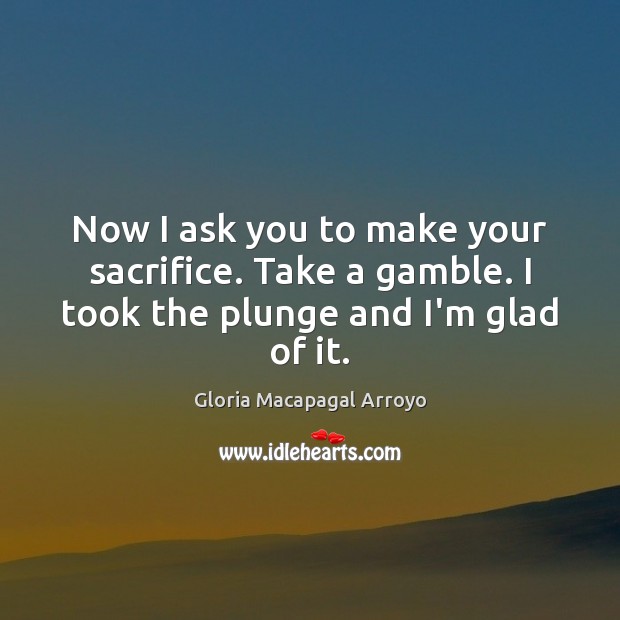 Now I ask you to make your sacrifice. Take a gamble. I took the plunge and I’m glad of it. Gloria Macapagal Arroyo Picture Quote