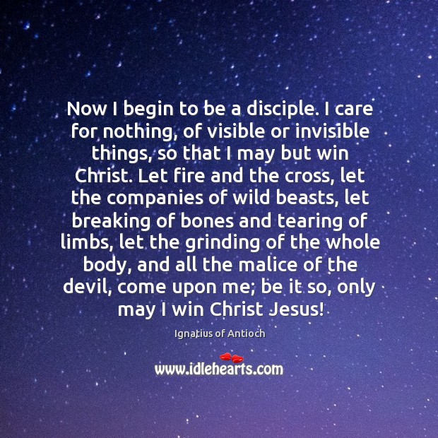 Now I begin to be a disciple. I care for nothing, of Ignatius of Antioch Picture Quote