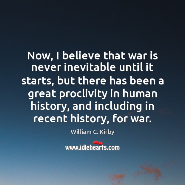 Now, I believe that war is never inevitable until it starts, but William C. Kirby Picture Quote