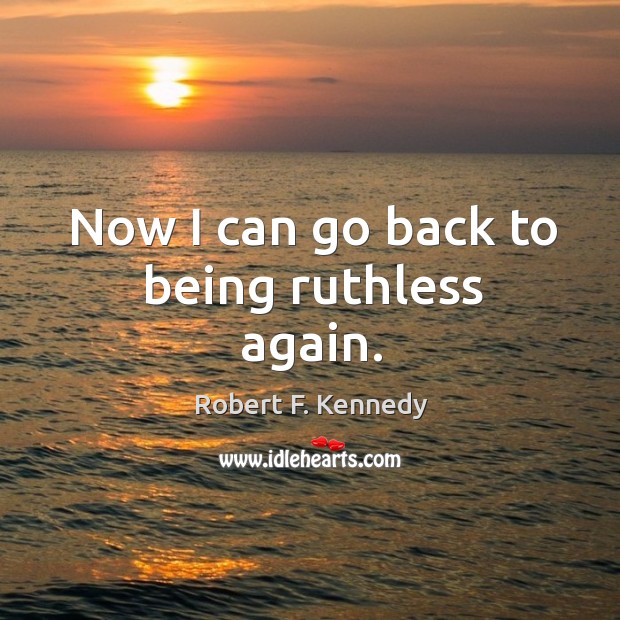 Now I can go back to being ruthless again. Robert F. Kennedy Picture Quote