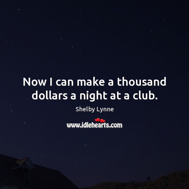Now I can make a thousand dollars a night at a club. Shelby Lynne Picture Quote