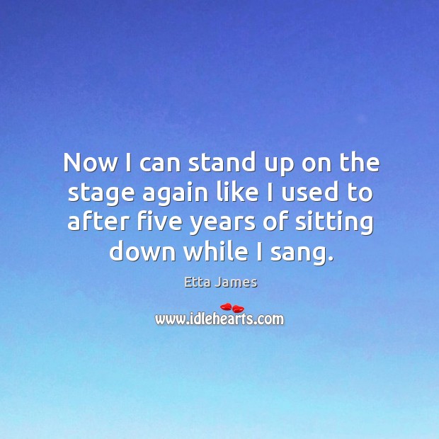 Now I can stand up on the stage again like I used to after five years of sitting down while I sang. Etta James Picture Quote