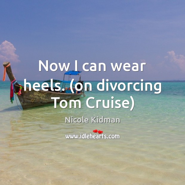 Now I can wear heels. (on divorcing Tom Cruise) Nicole Kidman Picture Quote
