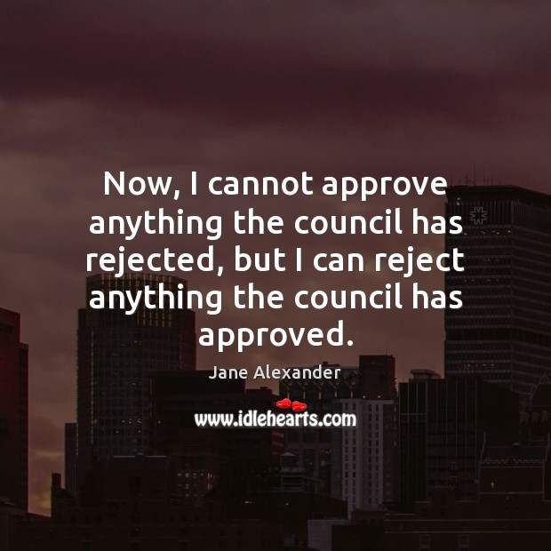 Now, I cannot approve anything the council has rejected, but I can Jane Alexander Picture Quote