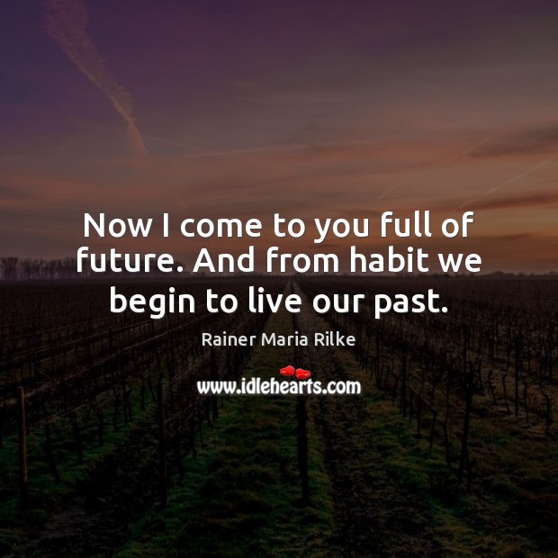 Now I come to you full of future. And from habit we begin to live our past. Rainer Maria Rilke Picture Quote