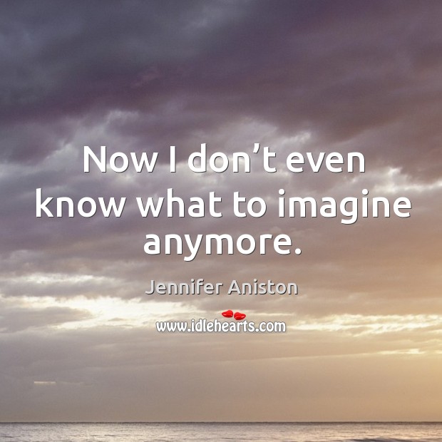 Now I don’t even know what to imagine anymore. Jennifer Aniston Picture Quote
