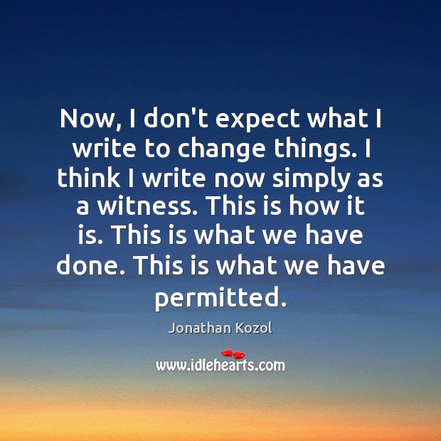 Now, I don’t expect what I write to change things. I think Jonathan Kozol Picture Quote