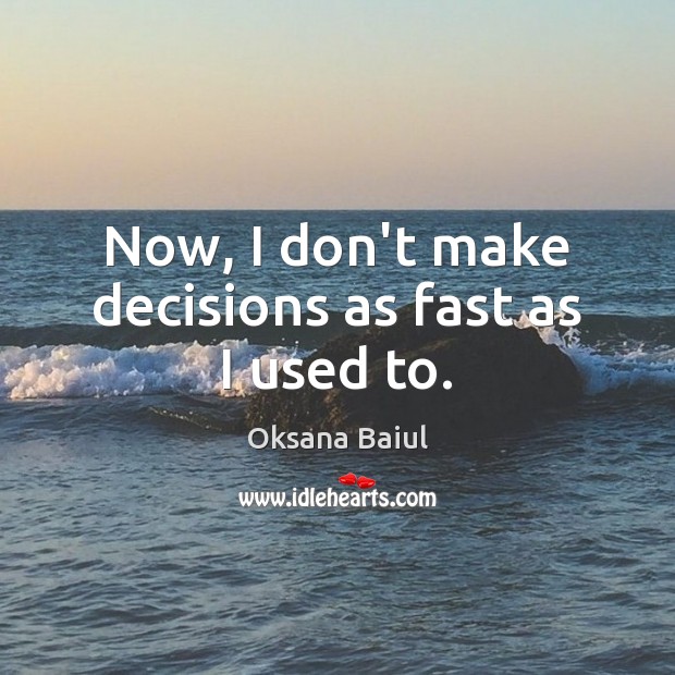 Now, I don’t make decisions as fast as I used to. Image