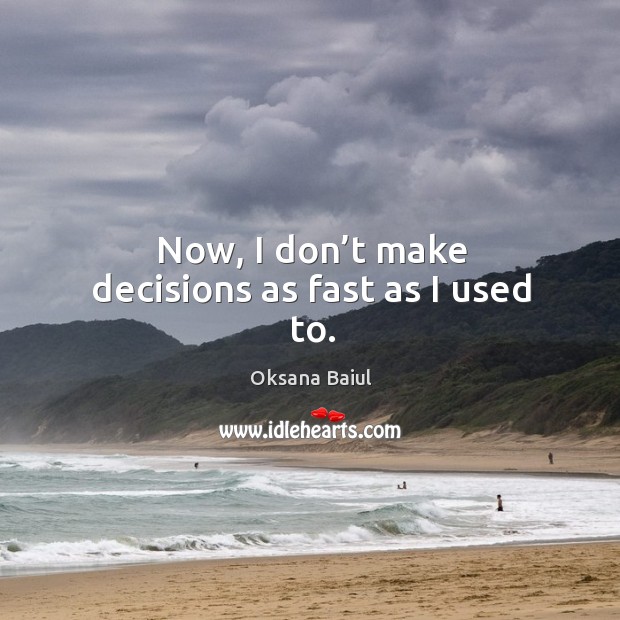 Now, I don’t make decisions as fast as I used to. Image
