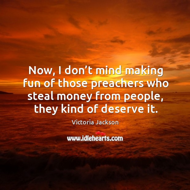 Now, I don’t mind making fun of those preachers who steal money from people, they kind of deserve it. Victoria Jackson Picture Quote