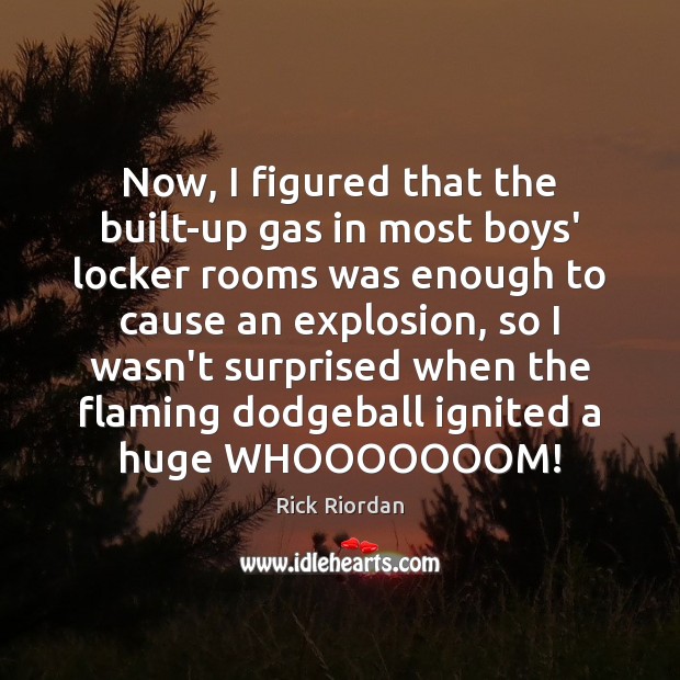 Now, I figured that the built-up gas in most boys’ locker rooms Image