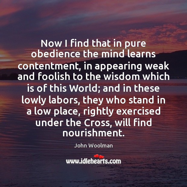 Now I find that in pure obedience the mind learns contentment, in John Woolman Picture Quote