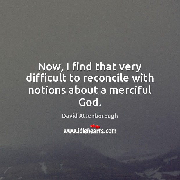Now, I find that very difficult to reconcile with notions about a merciful God. David Attenborough Picture Quote