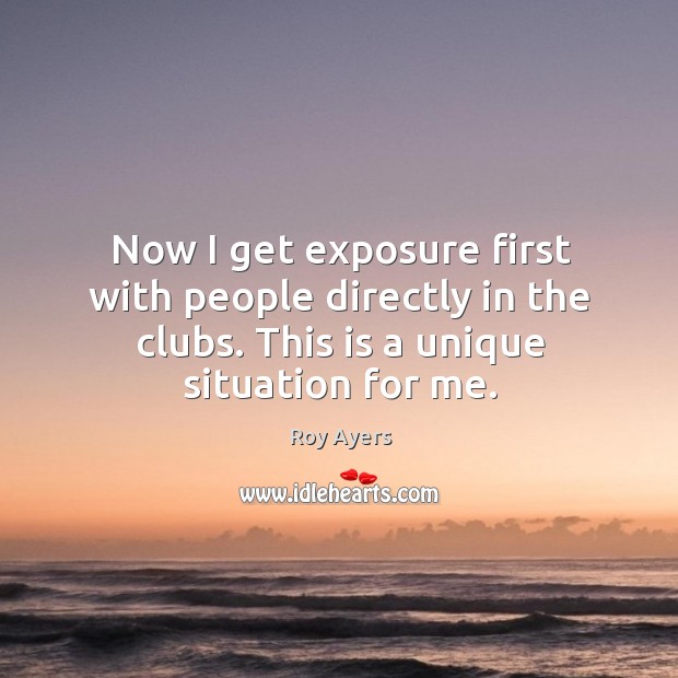 Now I get exposure first with people directly in the clubs. This is a unique situation for me. Roy Ayers Picture Quote