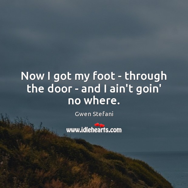 Now I got my foot – through the door – and I ain’t goin’ no where. Gwen Stefani Picture Quote
